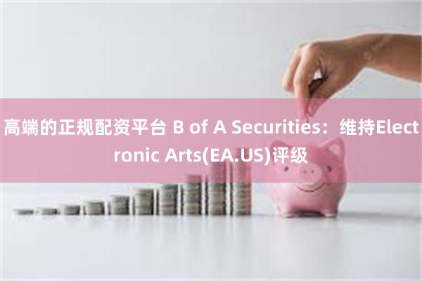 高端的正规配资平台 B of A Securities：维持Electronic Arts(EA.US)评级