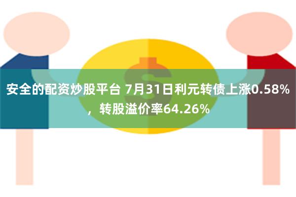 安全的配资炒股平台 7月31日利元转债上涨0.58%，转股溢价率64.26%