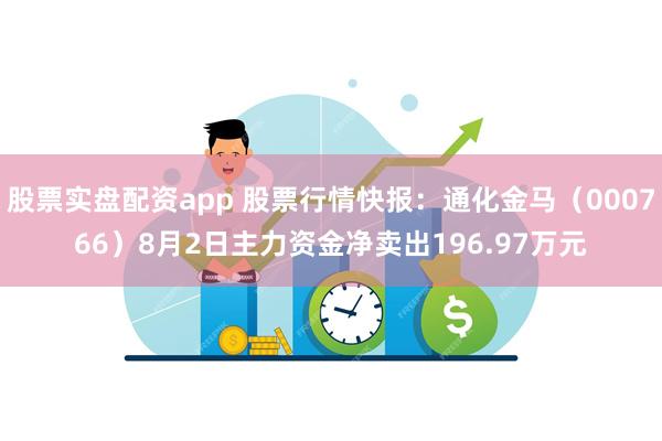 股票实盘配资app 股票行情快报：通化金马（000766）8月2日主力资金净卖出196.97万元