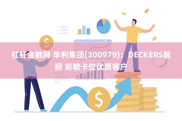 杠杆金融网 华利集团(300979)：DECKERS靓丽 前瞻卡位优质客户