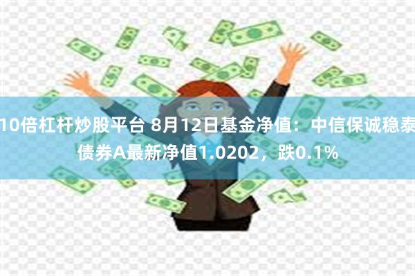 10倍杠杆炒股平台 8月12日基金净值：中信保诚稳泰债券A最新净值1.0202，跌0.1%