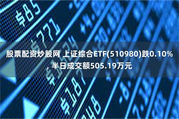 股票配资炒股网 上证综合ETF(510980)跌0.10%, 半日成交额505.19万元