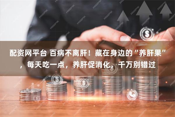 配资网平台 百病不离肝！藏在身边的“养肝果”，每天吃一点，养肝促消化，千万别错过