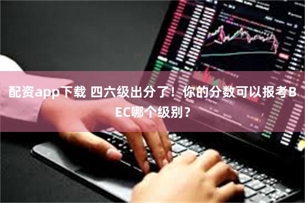 配资app下载 四六级出分了！你的分数可以报考BEC哪个级别？