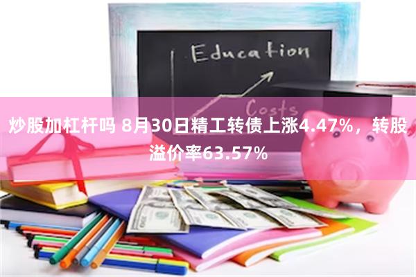 炒股加杠杆吗 8月30日精工转债上涨4.47%，转股溢价率63.57%