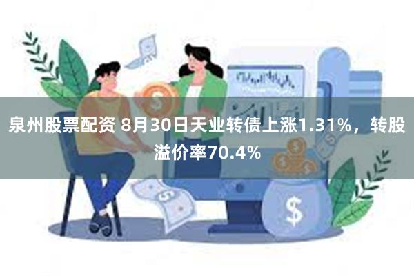 泉州股票配资 8月30日天业转债上涨1.31%，转股溢价率70.4%