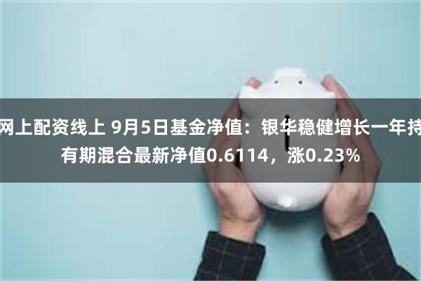 网上配资线上 9月5日基金净值：银华稳健增长一年持有期混合最新净值0.6114，涨0.23%