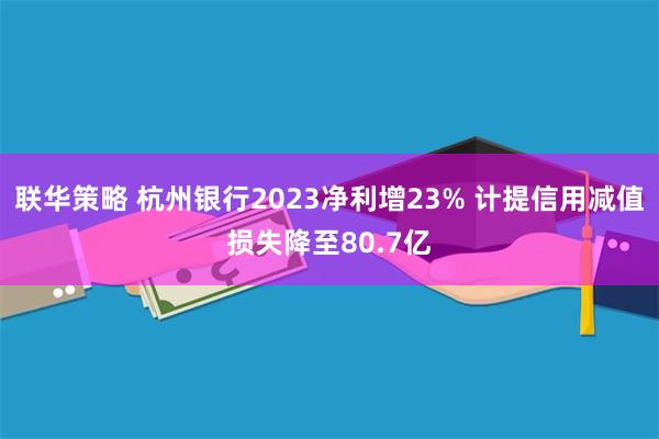 联华策略 杭州银行2023净利增23% 计提信用减值损失降至80.7亿