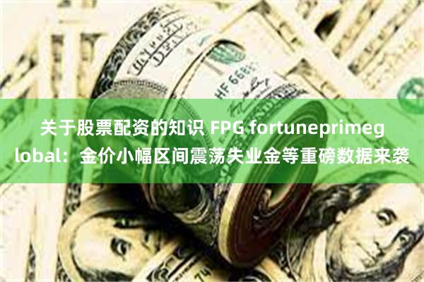 关于股票配资的知识 FPG fortuneprimeglobal：金价小幅区间震荡失业金等重磅数据来袭