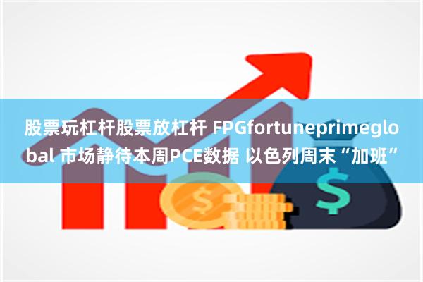 股票玩杠杆股票放杠杆 FPGfortuneprimeglobal 市场静待本周PCE数据 以色列周末“加班”