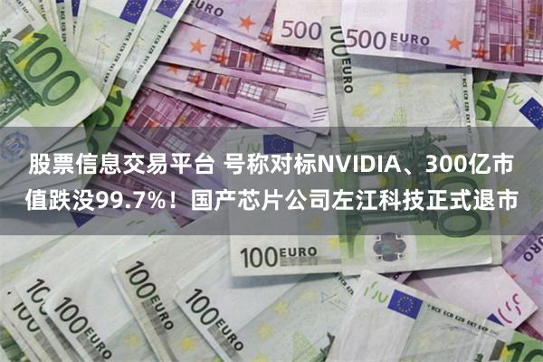 股票信息交易平台 号称对标NVIDIA、300亿市值跌没99.7%！国产芯片公司左江科技正式退市