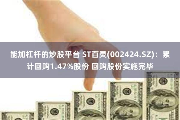 能加杠杆的炒股平台 ST百灵(002424.SZ)：累计回购1.47%股份 回购股份实施完毕