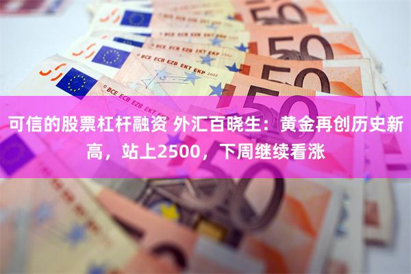 可信的股票杠杆融资 外汇百晓生：黄金再创历史新高，站上2500，下周继续看涨