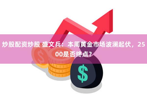 炒股配资炒股 盛文兵：本周黄金市场波澜起伏，2500是否终点？