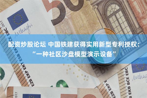 配资炒股论坛 中国铁建获得实用新型专利授权：“一种社区沙盘模型演示设备”