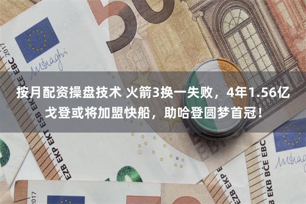 按月配资操盘技术 火箭3换一失败，4年1.56亿戈登或将加盟快船，助哈登圆梦首冠！