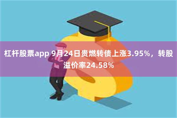 杠杆股票app 9月24日贵燃转债上涨3.95%，转股溢价率24.58%