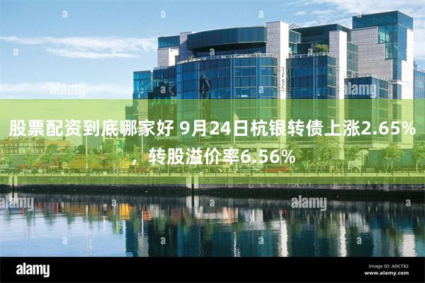 股票配资到底哪家好 9月24日杭银转债上涨2.65%，转股溢价率6.56%