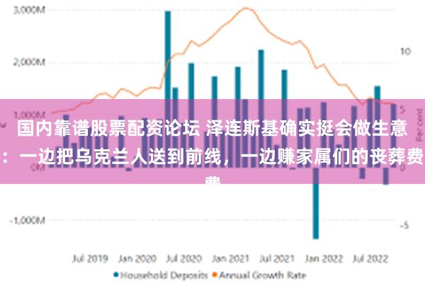 国内靠谱股票配资论坛 泽连斯基确实挺会做生意：一边把乌克兰人送到前线，一边赚家属们的丧葬费