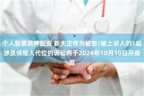 个人股票质押配资 新大正作为被告/被上诉人的1起涉及保险人代位的诉讼将于2024年10月10日开庭