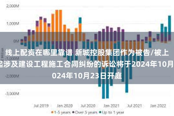 线上配资在哪里靠谱 新城控股集团作为被告/被上诉人的1起涉及建设工程施工合同纠纷的诉讼将于2024年10月23日开庭