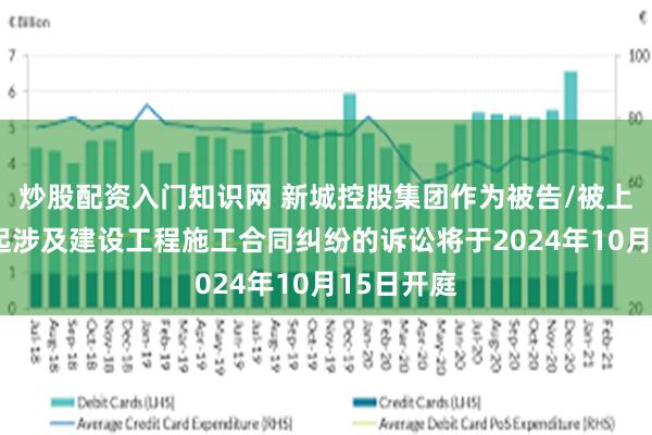 炒股配资入门知识网 新城控股集团作为被告/被上诉人的1起涉及建设工程施工合同纠纷的诉讼将于2024年10月15日开庭