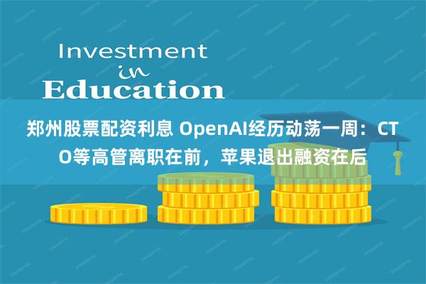 郑州股票配资利息 OpenAI经历动荡一周：CTO等高管离职在前，苹果退出融资在后