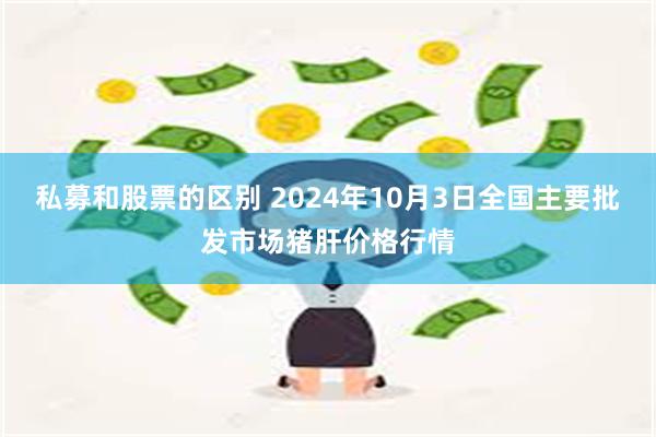 私募和股票的区别 2024年10月3日全国主要批发市场猪肝价格行情