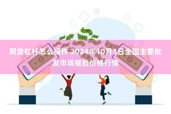 期货杠杆怎么操作 2024年10月3日全国主要批发市场猪肚价格行情