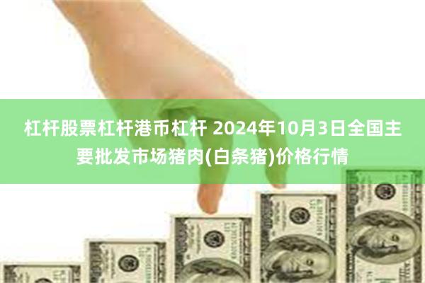 杠杆股票杠杆港币杠杆 2024年10月3日全国主要批发市场猪肉(白条猪)价格行情