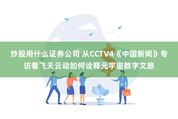 炒股用什么证券公司 从CCTV4《中国新闻》专访看飞天云动如何诠释元宇宙数字文旅