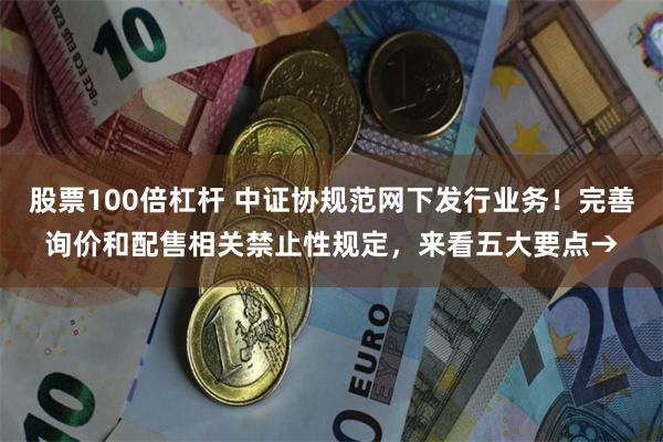 股票100倍杠杆 中证协规范网下发行业务！完善询价和配售相关禁止性规定，来看五大要点→