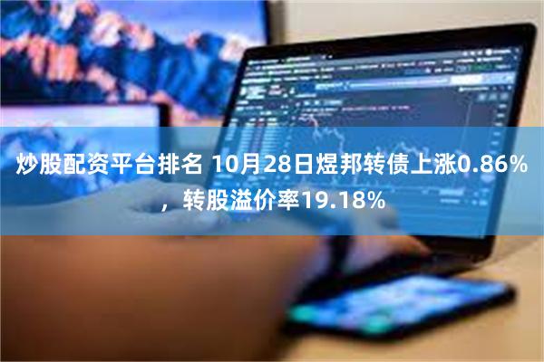 炒股配资平台排名 10月28日煜邦转债上涨0.86%，转股溢价率19.18%