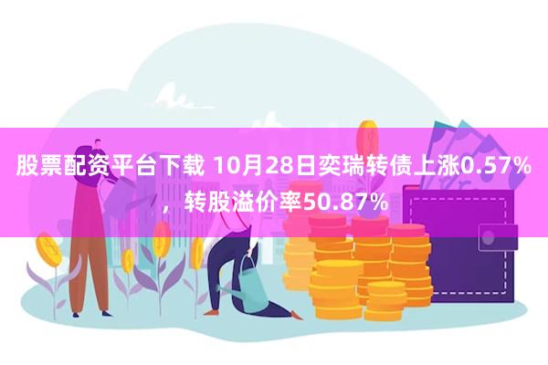 股票配资平台下载 10月28日奕瑞转债上涨0.57%，转股溢价率50.87%