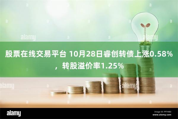 股票在线交易平台 10月28日睿创转债上涨0.58%，转股溢价率1.25%