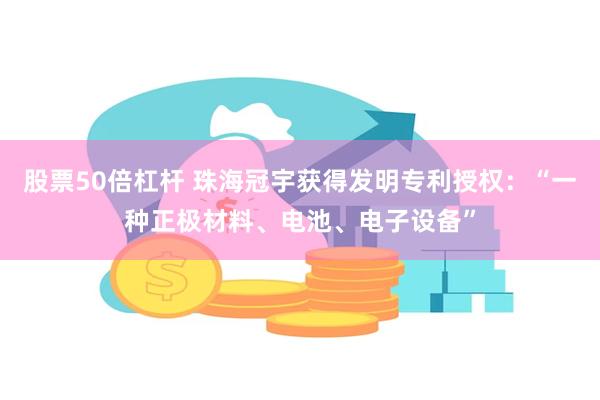 股票50倍杠杆 珠海冠宇获得发明专利授权：“一种正极材料、电池、电子设备”