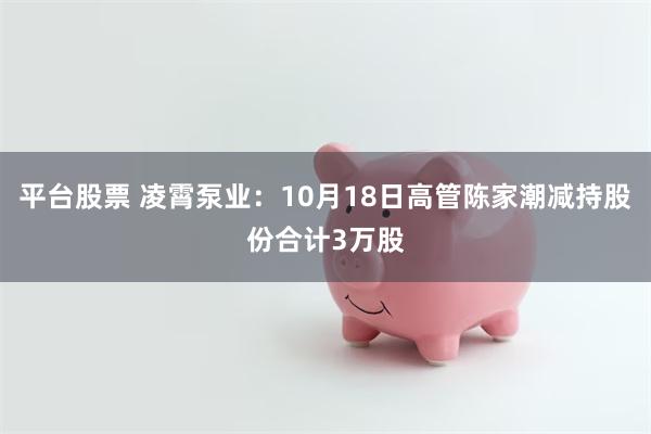 平台股票 凌霄泵业：10月18日高管陈家潮减持股份合计3万股