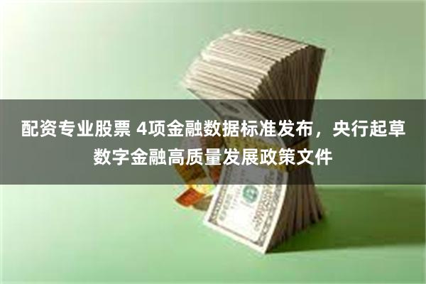 配资专业股票 4项金融数据标准发布，央行起草数字金融高质量发展政策文件