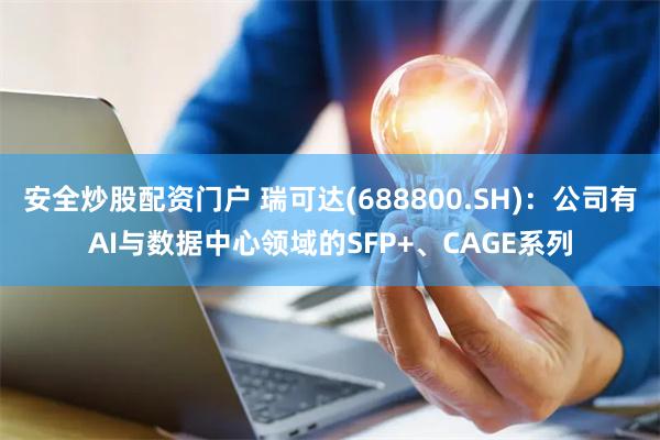 安全炒股配资门户 瑞可达(688800.SH)：公司有AI与数据中心领域的SFP+、CAGE系列