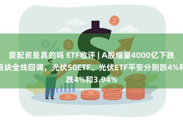 爱配资是真的吗 ETF收评 | A股缩量4000亿下跌，光伏板块全线回调，光伏50ETF、光伏ETF平安分别跌4%和3.94%