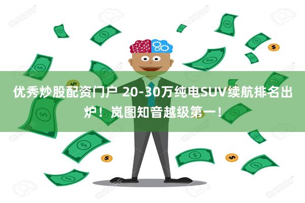 优秀炒股配资门户 20-30万纯电SUV续航排名出炉！岚图知音越级第一！