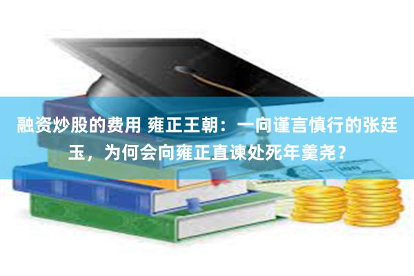 融资炒股的费用 雍正王朝：一向谨言慎行的张廷玉，为何会向雍正直谏处死年羹尧？