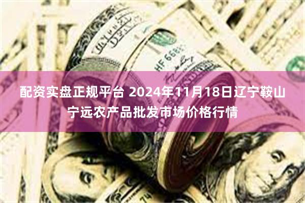 配资实盘正规平台 2024年11月18日辽宁鞍山宁远农产品批发市场价格行情