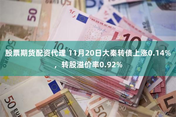 股票期货配资代理 11月20日大秦转债上涨0.14%，转股溢价率0.92%