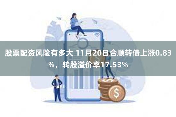 股票配资风险有多大 11月20日合顺转债上涨0.83%，转股溢价率17.53%