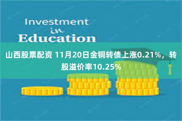 山西股票配资 11月20日金铜转债上涨0.21%，转股溢价率10.25%