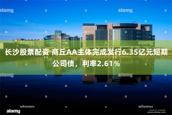 长沙股票配资 商丘AA主体完成发行6.35亿元短期公司债，利率2.61％