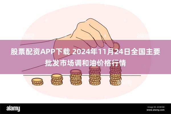 股票配资APP下载 2024年11月24日全国主要批发市场调和油价格行情