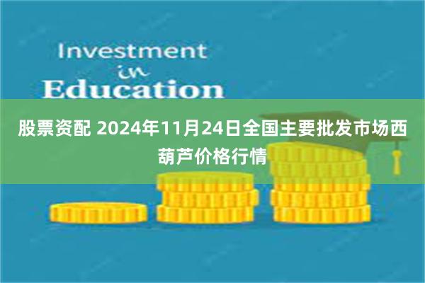 股票资配 2024年11月24日全国主要批发市场西葫芦价格行情