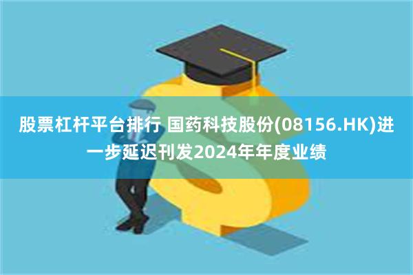 股票杠杆平台排行 国药科技股份(08156.HK)进一步延迟刊发2024年年度业绩